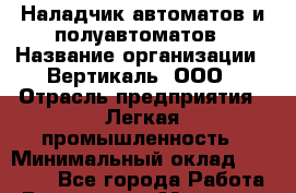 Наладчик автоматов и полуавтоматов › Название организации ­ Вертикаль, ООО › Отрасль предприятия ­ Легкая промышленность › Минимальный оклад ­ 50 000 - Все города Работа » Вакансии   . Мордовия респ.